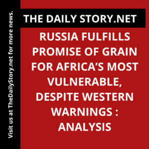 Russia fulfills promise of grain for Africa’s most vulnerable, despite Western warnings : Analysis
