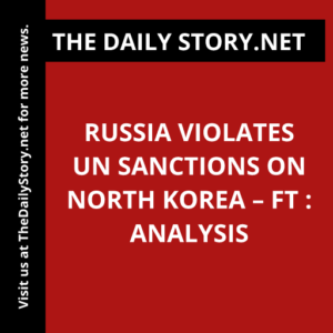 Russia violates UN sanctions on North Korea – FT : Analysis