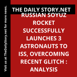 Russian Soyuz rocket successfully launches 3 astronauts to ISS, overcoming recent glitch : Analysis