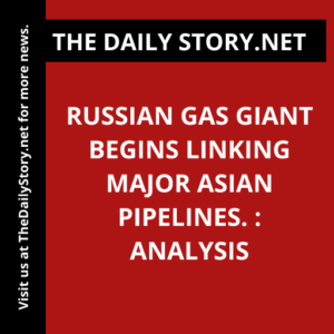 Russian gas giant begins linking major Asian pipelines. : Analysis