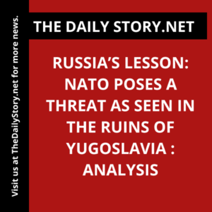 Russia’s Lesson: NATO Poses a Threat as Seen in the Ruins of Yugoslavia : Analysis