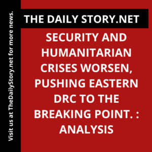 Security and humanitarian crises worsen, pushing Eastern DRC to the breaking point. : Analysis