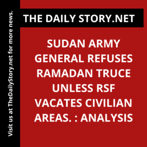 Sudan army general refuses Ramadan truce unless RSF vacates civilian areas. : Analysis
