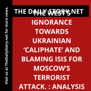 The West’s Ignorance Towards Ukrainian ‘Caliphate’ and Blaming ISIS for Moscow’s Terrorist Attack. : Analysis