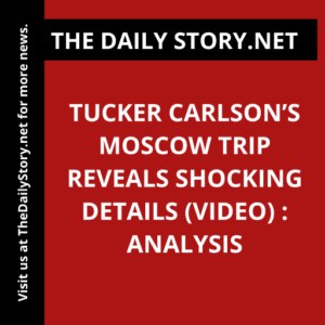 Tucker Carlson’s Moscow Trip Reveals Shocking Details (VIDEO) : Analysis