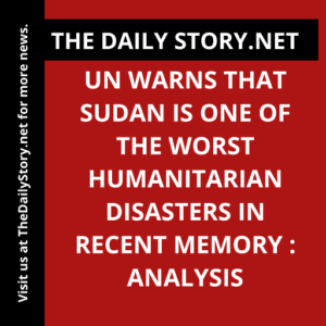 UN Warns that Sudan is One of the Worst Humanitarian Disasters in Recent Memory : Analysis