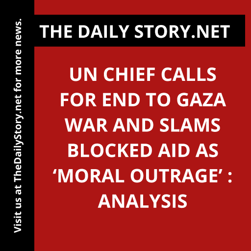 UN chief calls for end to Gaza war and slams blocked aid as ‘moral outrage’ : Analysis