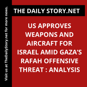 US Approves Weapons and Aircraft for Israel Amid Gaza’s Rafah Offensive Threat : Analysis