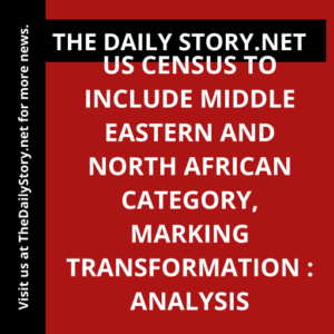 US Census to Include Middle Eastern and North African Category, Marking Transformation : Analysis