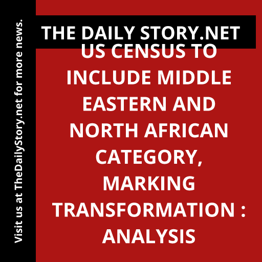 US Census to Include Middle Eastern and North African Category, Marking Transformation : Analysis