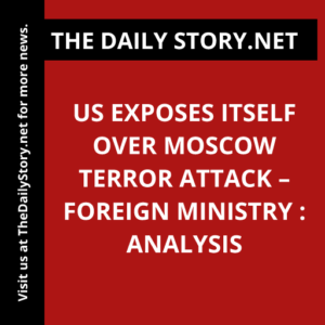 US Exposes Itself Over Moscow Terror Attack – Foreign Ministry : Analysis