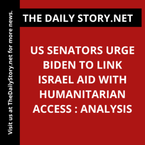 US Senators Urge Biden to Link Israel Aid with Humanitarian Access : Analysis