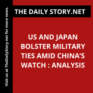 US and Japan Bolster Military Ties Amid China’s Watch : Analysis