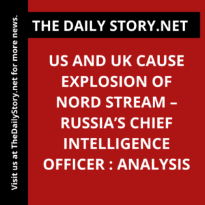 US and UK Cause Explosion of Nord Stream – Russia’s Chief Intelligence Officer : Analysis