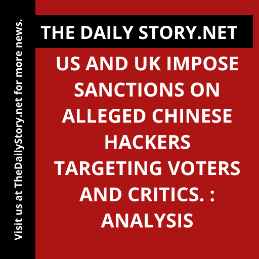 US and UK impose sanctions on alleged Chinese hackers targeting voters and critics. : Analysis