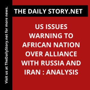 US issues warning to African nation over alliance with Russia and Iran : Analysis