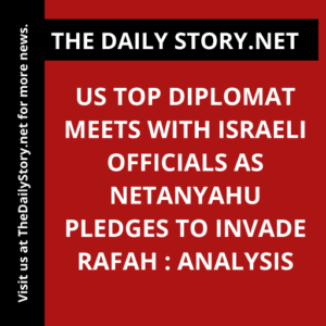 US top diplomat meets with Israeli officials as Netanyahu pledges to invade Rafah : Analysis