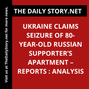 Ukraine Claims Seizure of 80-Year-Old Russian Supporter’s Apartment – Reports : Analysis