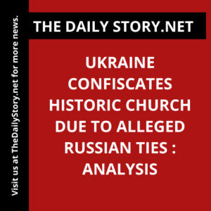 Ukraine Confiscates Historic Church due to Alleged Russian Ties : Analysis