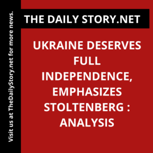 Ukraine deserves full independence, emphasizes Stoltenberg : Analysis