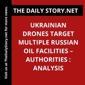 Ukrainian Drones Target Multiple Russian Oil Facilities – Authorities : Analysis