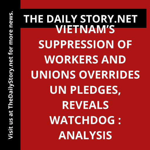 Vietnam’s Suppression of Workers and Unions Overrides UN Pledges, Reveals Watchdog : Analysis