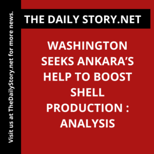 Washington seeks Ankara’s help to boost shell production : Analysis