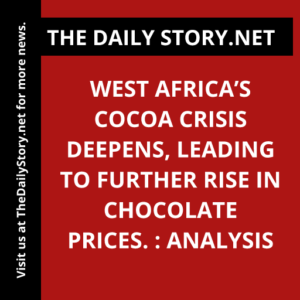 West Africa’s Cocoa Crisis deepens, leading to further rise in Chocolate prices. : Analysis