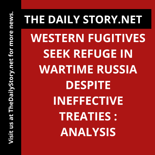 Western Fugitives Seek Refuge in Wartime Russia Despite Ineffective Treaties : Analysis