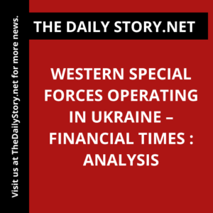 Western Special Forces Operating in Ukraine – Financial Times : Analysis
