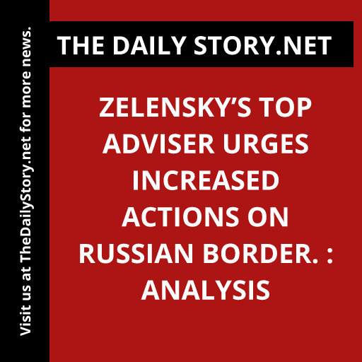 Zelensky’s top adviser urges increased actions on Russian border. : Analysis