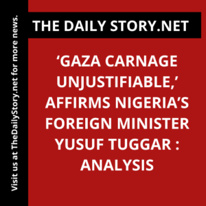 ‘Gaza Carnage Unjustifiable,’ affirms Nigeria’s Foreign Minister Yusuf Tuggar : Analysis