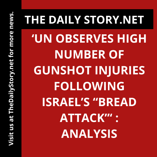 ‘UN Observes High Number of Gunshot Injuries Following Israel’s “Bread Attack”‘ : Analysis