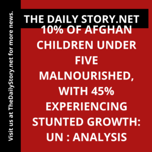 10% of Afghan children under five malnourished, with 45% experiencing stunted growth: UN : Analysis