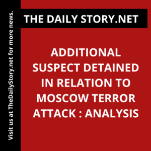 Additional suspect detained in relation to Moscow terror attack : Analysis