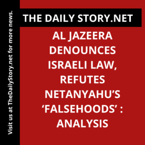 Al Jazeera denounces Israeli law, refutes Netanyahu’s ‘falsehoods’ : Analysis