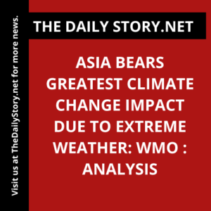 Asia Bears Greatest Climate Change Impact due to Extreme Weather: WMO : Analysis