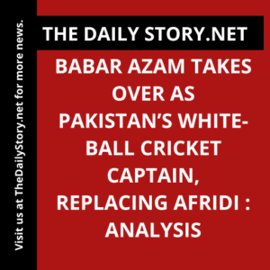 Babar Azam Takes Over as Pakistan’s White-Ball Cricket Captain, Replacing Afridi : Analysis