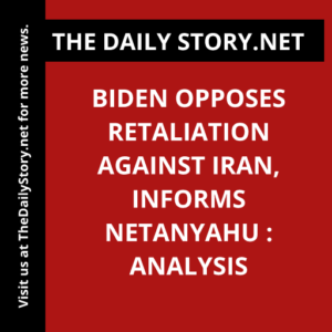 Biden Opposes Retaliation against Iran, Informs Netanyahu : Analysis