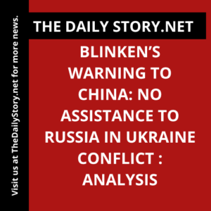 Blinken’s Warning to China: No Assistance to Russia in Ukraine Conflict : Analysis
