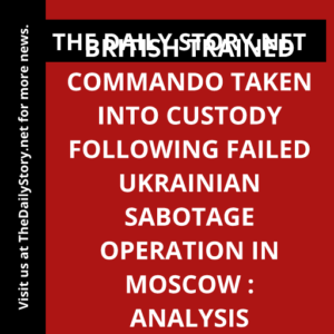 British Trained Commando Taken into Custody Following Failed Ukrainian Sabotage Operation in Moscow : Analysis