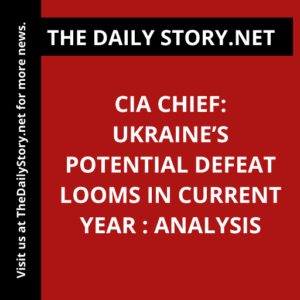 CIA Chief: Ukraine’s Potential Defeat Looms in Current Year : Analysis