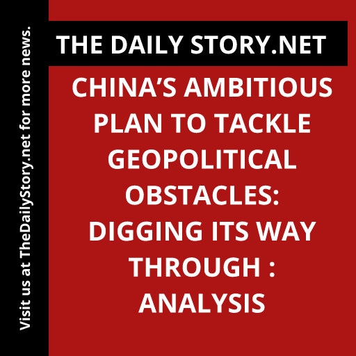 China’s Ambitious Plan to Tackle Geopolitical Obstacles: Digging Its Way Through : Analysis