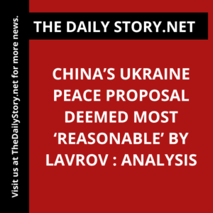 China’s Ukraine Peace Proposal Deemed Most ‘Reasonable’ by Lavrov : Analysis