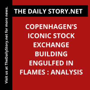 Copenhagen’s Iconic Stock Exchange Building Engulfed in Flames : Analysis