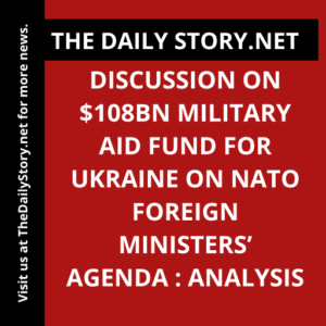 Discussion on $108bn military aid fund for Ukraine on NATO foreign ministers’ agenda : Analysis