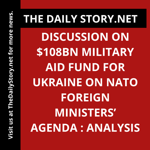 Discussion on $108bn military aid fund for Ukraine on NATO foreign ministers’ agenda : Analysis