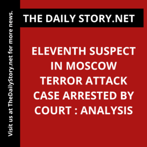 Eleventh Suspect in Moscow Terror Attack Case Arrested by Court : Analysis