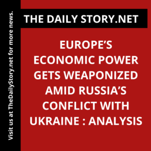 Europe’s Economic Power Gets Weaponized Amid Russia’s Conflict with Ukraine : Analysis