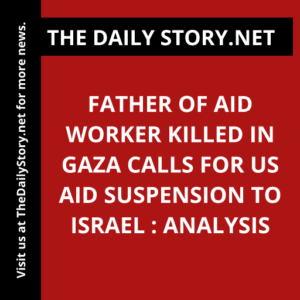 Father of aid worker killed in Gaza calls for US aid suspension to Israel : Analysis